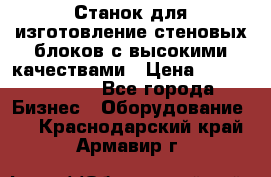  Станок для изготовление стеновых блоков с высокими качествами › Цена ­ 311 592 799 - Все города Бизнес » Оборудование   . Краснодарский край,Армавир г.